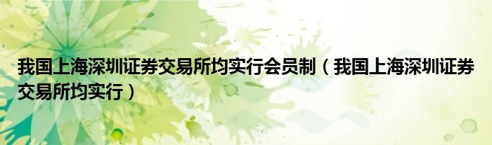 我国上海深圳证券交易所均实行会员制（我国上海深圳证券交易所均实行）