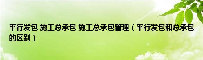 平行发包 施工总承包 施工总承包管理（平行发包和总承包的区别）