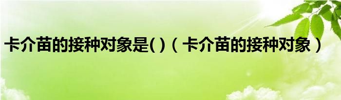 卡介苗的接种对象是( )（卡介苗的接种对象）