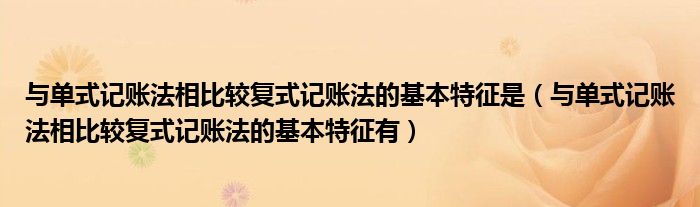 与单式记账法相比较复式记账法的基本特征是（与单式记账法相比较复式记账法的基本特征有）