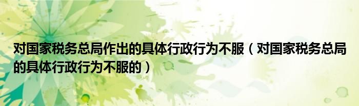 对国家税务总局作出的具体行政行为不服（对国家税务总局的具体行政行为不服的）