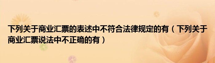下列关于商业汇票的表述中不符合法律规定的有（下列关于商业汇票说法中不正确的有）
