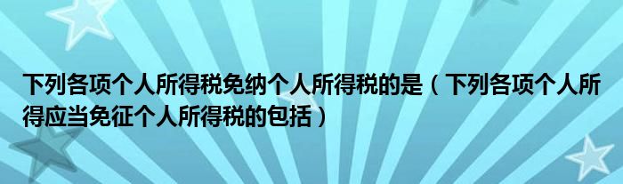 下列各项个人所得税免纳个人所得税的是（下列各项个人所得应当免征个人所得税的包括）