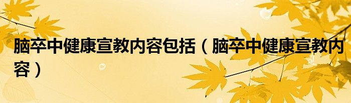 脑卒中健康宣教内容包括（脑卒中健康宣教内容）