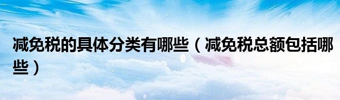 减免税的具体分类有哪些（减免税总额包括哪些）