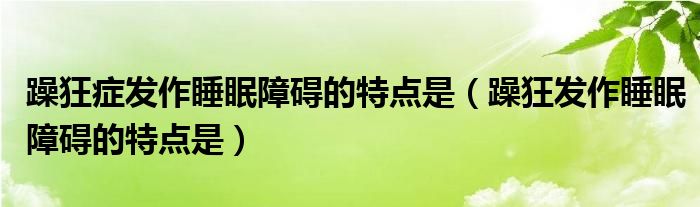 躁狂症发作睡眠障碍的特点是（躁狂发作睡眠障碍的特点是）