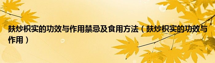 麸炒枳实的功效与作用禁忌及食用方法（麸炒枳实的功效与作用）
