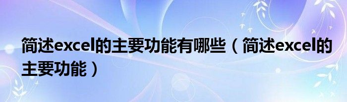 简述excel的主要功能有哪些（简述excel的主要功能）