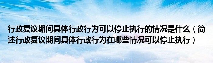 行政复议期间具体行政行为可以停止执行的情况是什么（简述行政复议期间具体行政行为在哪些情况可以停止执行）