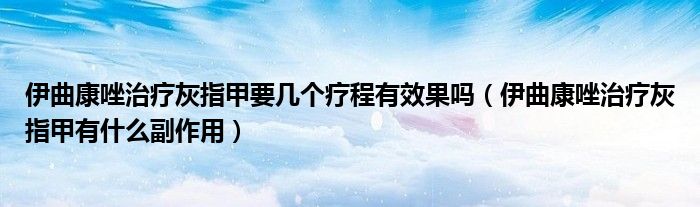 伊曲康唑治疗灰指甲要几个疗程有效果吗（伊曲康唑治疗灰指甲有什么副作用）