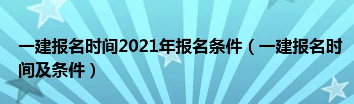一建报名时间2021年报名条件（一建报名时间及条件）