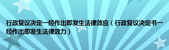 行政复议决定一经作出即发生法律效应（行政复议决定书一经作出即发生法律效力）