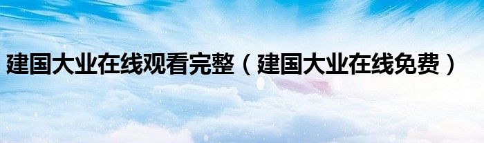 建国大业在线观看完整（建国大业在线免费）