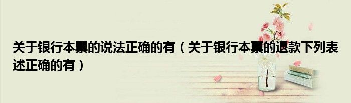 关于银行本票的说法正确的有（关于银行本票的退款下列表述正确的有）