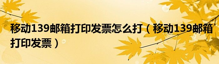 移动139邮箱打印发票怎么打（移动139邮箱打印发票）