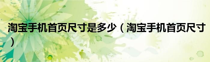 淘宝手机首页尺寸是多少（淘宝手机首页尺寸）