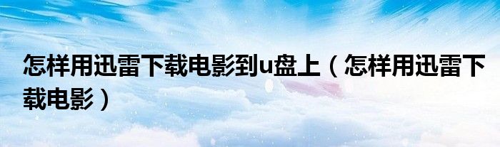怎样用迅雷下载电影到u盘上（怎样用迅雷下载电影）