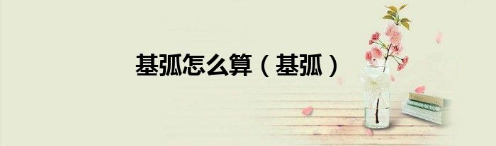 基弧怎么算（基弧）