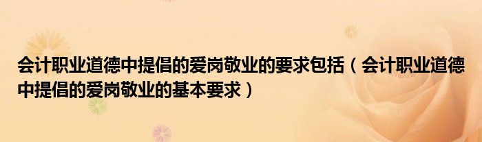 会计职业道德中提倡的爱岗敬业的要求包括（会计职业道德中提倡的爱岗敬业的基本要求）
