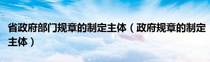 省政府部门规章的制定主体（政府规章的制定主体）