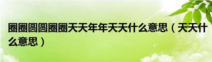 圈圈圆圆圈圈天天年年天天什么意思（天天什么意思）