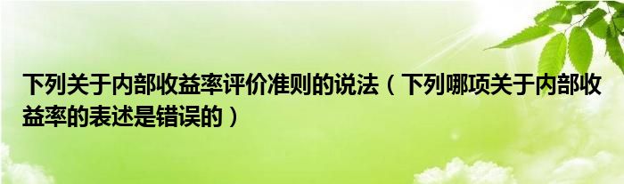 下列关于内部收益率评价准则的说法（下列哪项关于内部收益率的表述是错误的）