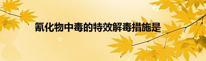 氰化物中毒的特效解毒措施是
