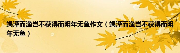 竭泽而渔岂不获得而明年无鱼作文（竭泽而渔岂不获得而明年无鱼）