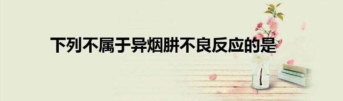 下列不属于异烟肼不良反应的是