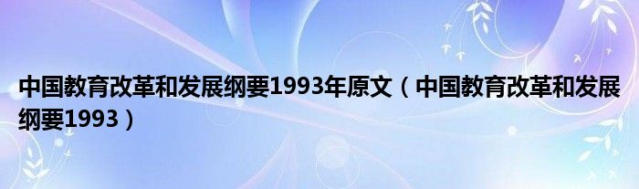 中国教育改革和发展纲要1993年原文（中国教育改革和发展纲要1993）
