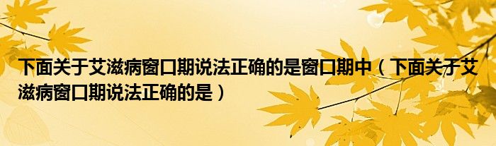 下面关于艾滋病窗口期说法正确的是窗口期中（下面关于艾滋病窗口期说法正确的是）