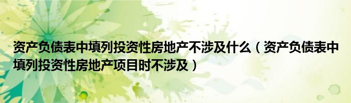 资产负债表中填列投资性房地产不涉及什么（资产负债表中填列投资性房地产项目时不涉及）