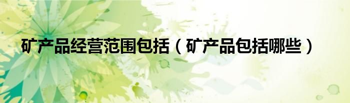 矿产品经营范围包括（矿产品包括哪些）