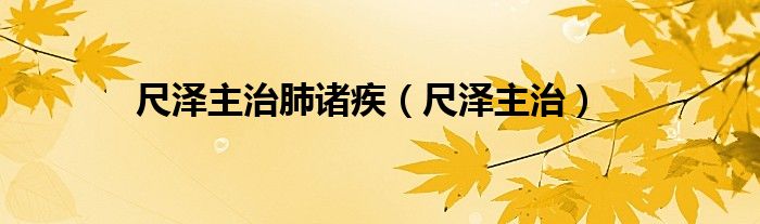 尺泽主治肺诸疾（尺泽主治）