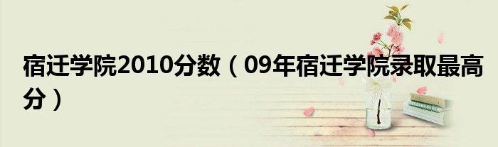 宿迁学院2010分数（09年宿迁学院录取最高分）
