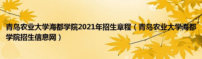 青岛农业大学海都学院2021年招生章程（青岛农业大学海都学院招生信息网）