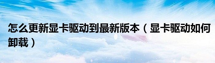 怎么更新显卡驱动到最新版本（显卡驱动如何卸载）