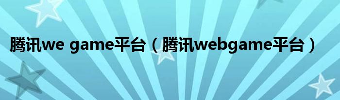 腾讯we game平台（腾讯webgame平台）