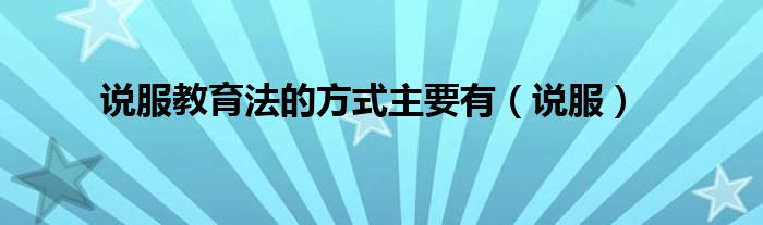 说服教育法的方式主要有（说服）