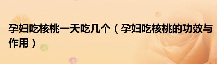孕妇吃核桃一天吃几个（孕妇吃核桃的功效与作用）