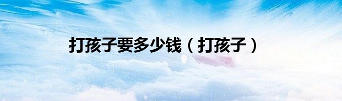打孩子要多少钱（打孩子）