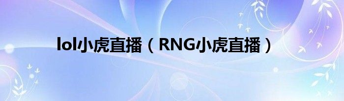 lol小虎直播（RNG小虎直播）