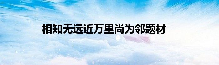 相知无远近万里尚为邻题材