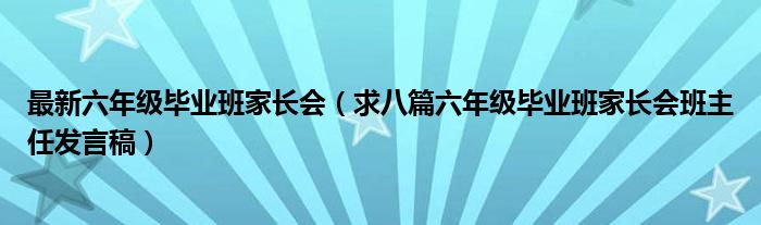 最新六年级毕业班家长会（求八篇六年级毕业班家长会班主任发言稿）