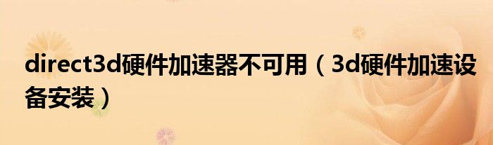 direct3d硬件加速器不可用（3d硬件加速设备安装）