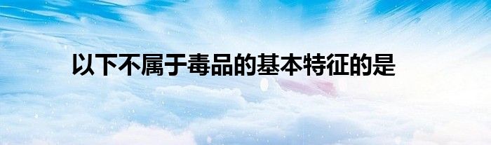 以下不属于毒品的基本特征的是