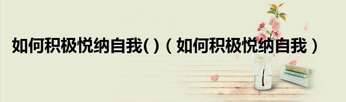 如何积极悦纳自我( )（如何积极悦纳自我）