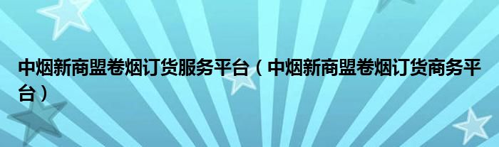 中烟新商盟卷烟订货服务平台（中烟新商盟卷烟订货商务平台）