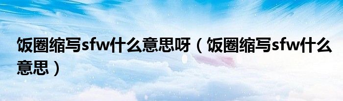 饭圈缩写sfw什么意思呀（饭圈缩写sfw什么意思）