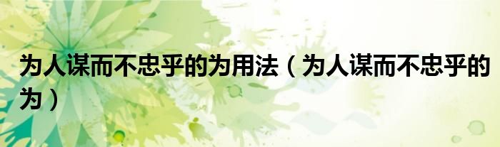 为人谋而不忠乎的为用法（为人谋而不忠乎的为）